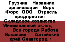 Грузчик › Название организации ­ Ворк Форс, ООО › Отрасль предприятия ­ Складское хозяйство › Минимальный оклад ­ 23 000 - Все города Работа » Вакансии   . Алтайский край,Славгород г.